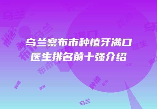 乌兰察布市种植牙满口医生排名前十强介绍