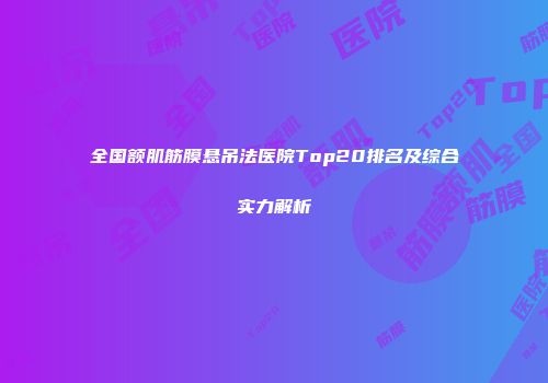 全国额肌筋膜悬吊法医院Top20排名及综合实力解析