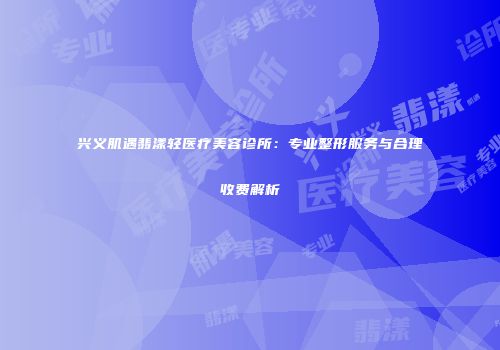 兴义肌遇翡漾轻医疗美容诊所：专业整形服务与合理收费解析