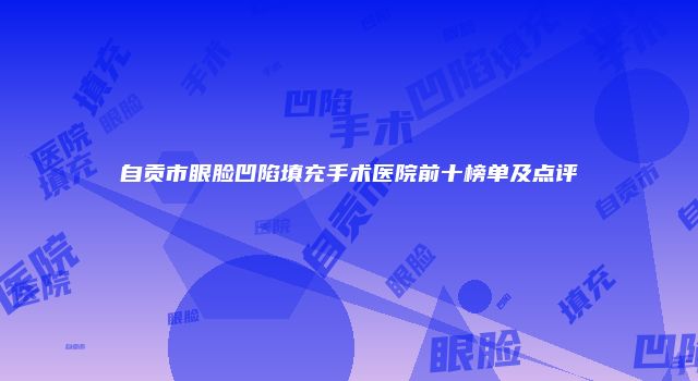 自贡市眼脸凹陷填充手术医院前十榜单及点评