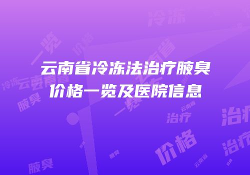 云南省冷冻法治疗腋臭价格一览及医院信息