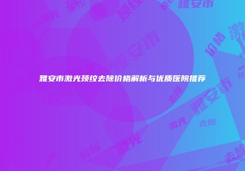 雅安市激光颈纹去除价格解析与优质医院推荐