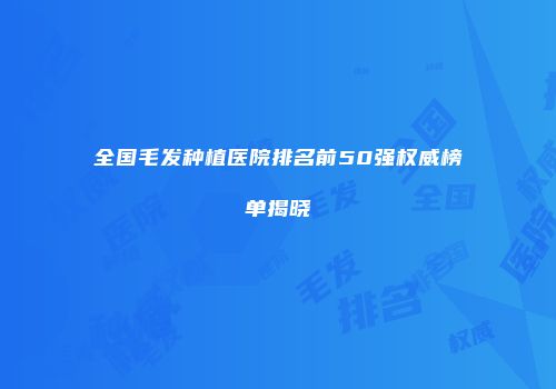 全国毛发种植医院排名前50强权威榜单揭晓