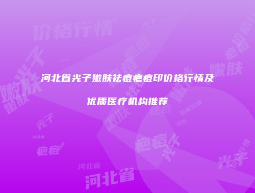 河北省光子嫩肤祛痘疤痘印价格行情及优质医疗机构推荐