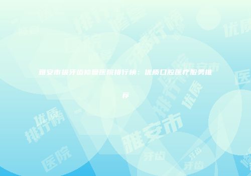 雅安市拔牙齿修复医院排行榜：优质口腔医疗服务推荐
