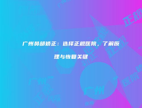 广州鼻部矫正：选择正规医院，了解原理与恢复关键