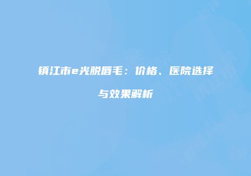 镇江市e光脱唇毛：价格、医院选择与效果解析