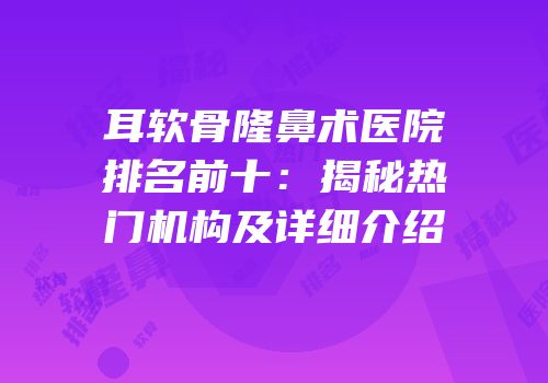 耳软骨隆鼻术医院排名前十：揭秘热门机构及详细介绍