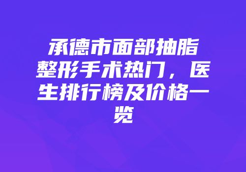 承德市面部抽脂整形手术热门，医生排行榜及价格一览