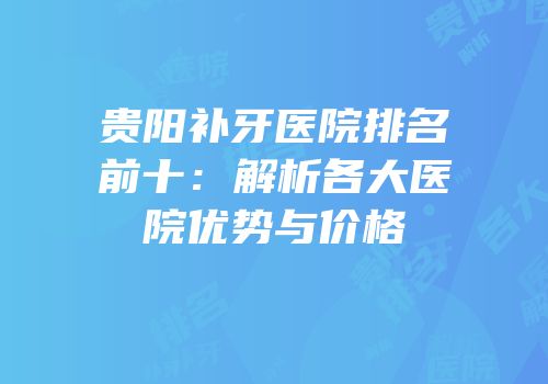 贵阳补牙医院排名前十：解析各大医院优势与价格