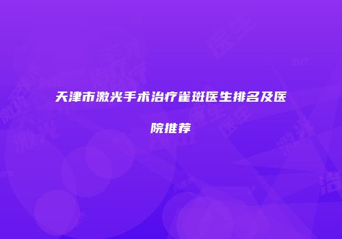 天津市激光手术治疗雀斑医生排名及医院推荐