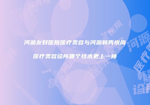 河源友好医院医疗美容与河源韩秀悦尚医疗美容诊所哪个技术更上一楼