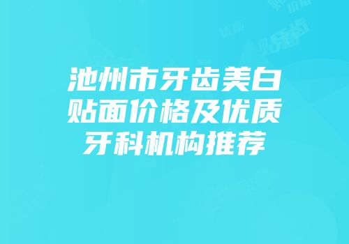 池州市牙齿美白贴面价格及优质牙科机构推荐