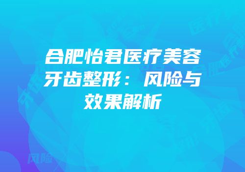 合肥怡君医疗美容牙齿整形：风险与效果解析