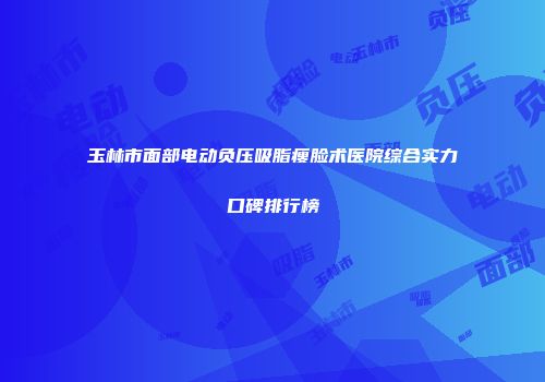玉林市面部电动负压吸脂瘦脸术医院综合实力口碑排行榜