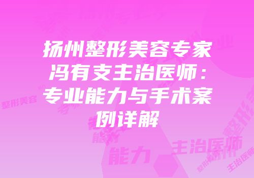 扬州整形美容专家冯有支主治医师：专业能力与手术案例详解