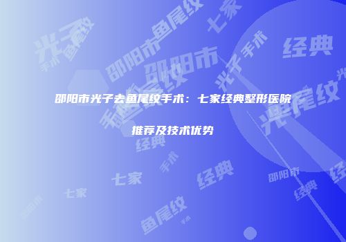 邵阳市光子去鱼尾纹手术：七家经典整形医院推荐及技术优势