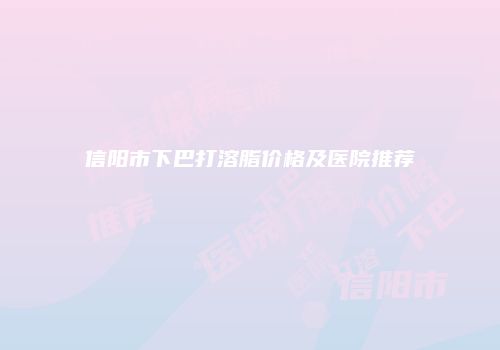 信阳市下巴打溶脂价格及医院推荐