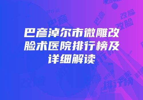 巴彦淖尔市微雕改脸术医院排行榜及详细解读