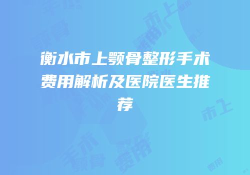 衡水市上颚骨整形手术费用解析及医院医生推荐