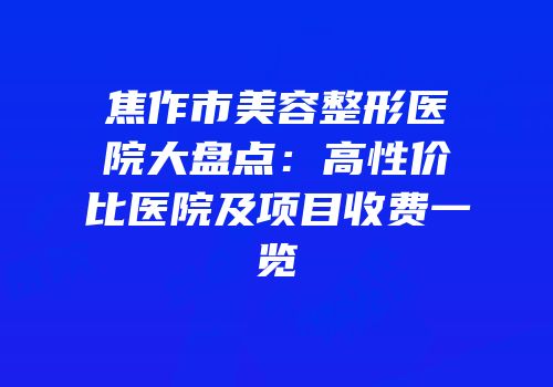 焦作市美容整形医院大盘点：高性价比医院及项目收费一览