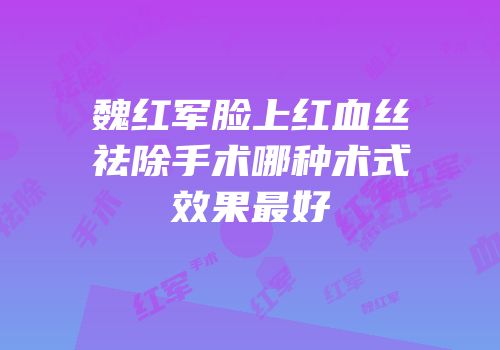 魏红军脸上红血丝祛除手术哪种术式效果最好