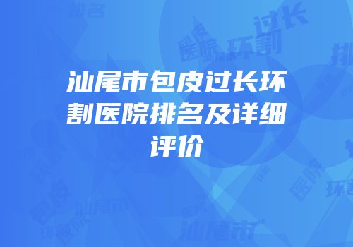 汕尾市包皮过长环割医院排名及详细评价