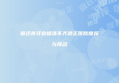 宿迁市牙齿错落不齐矫正医院推荐与排名