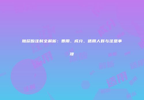 玻尿酸注射全解析：费用、成分、适用人群与注意事项