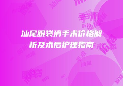 汕尾眼袋消手术价格解析及术后护理指南