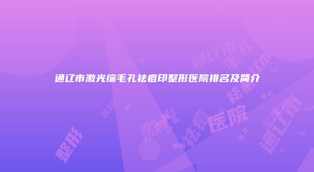 通辽市激光缩毛孔祛痘印整形医院排名及简介