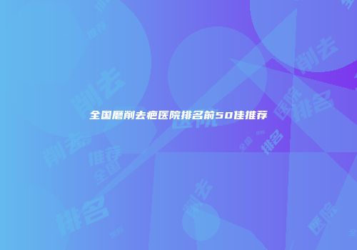 全国磨削去疤医院排名前50佳推荐