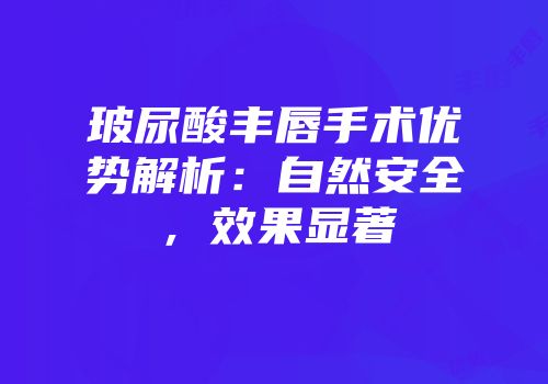 玻尿酸丰唇手术优势解析：自然安全，效果显著