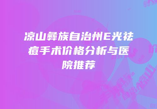 凉山彝族自治州E光祛痘手术价格分析与医院推荐