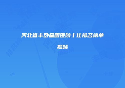 河北省丰卧蚕眼医院十佳排名榜单揭晓