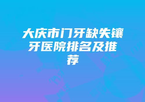 大庆市门牙缺失镶牙医院排名及推荐