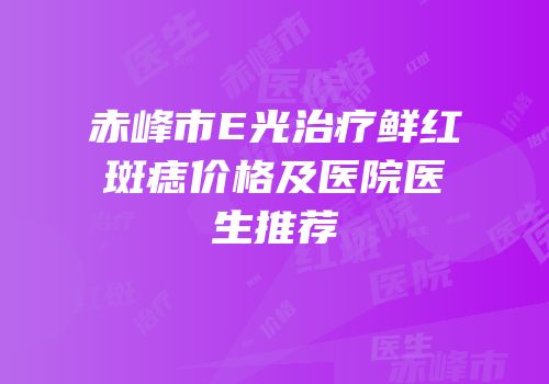赤峰市E光治疗鲜红斑痣价格及医院医生推荐