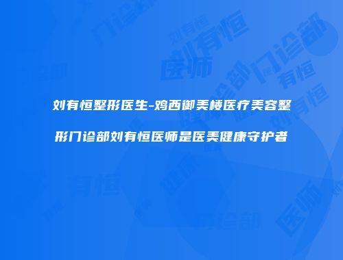 刘有恒整形医生-鸡西御美楼医疗美容整形门诊部刘有恒医师是医美健康守护者