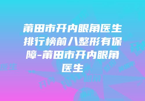 莆田市开内眼角医生排行榜前八整形有保障-莆田市开内眼角医生