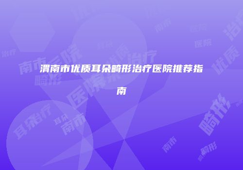 渭南市优质耳朵畸形治疗医院推荐指南