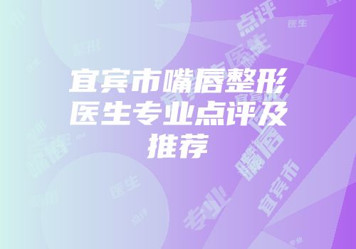 宜宾市嘴唇整形医生专业点评及推荐