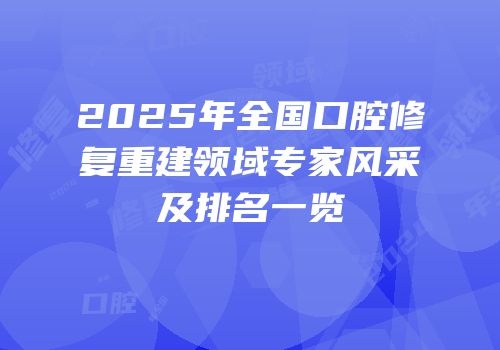 2025年全国口腔修复重建领域专家风采及排名一览