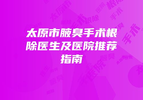 太原市腋臭手术根除医生及医院推荐指南