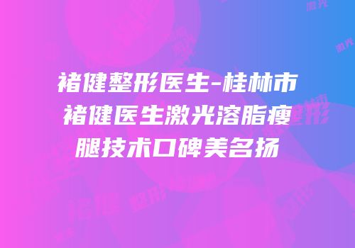 褚健整形医生-桂林市褚健医生激光溶脂瘦腿技术口碑美名扬