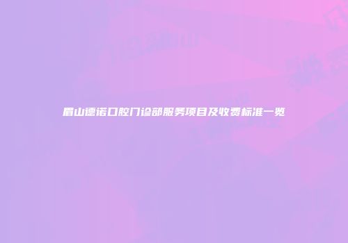 眉山德诺口腔门诊部服务项目及收费标准一览
