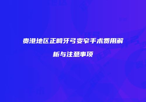 贵港地区正畸牙弓变窄手术费用解析与注意事项