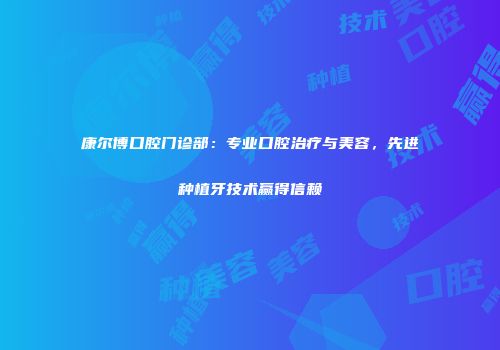 康尔博口腔门诊部：专业口腔治疗与美容，先进种植牙技术赢得信赖
