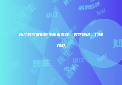 镇江知名整形医生端木雪峰：技艺精湛，口碑良好