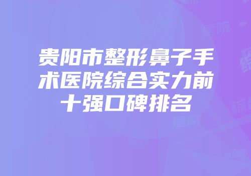 贵阳市整形鼻子手术医院综合实力前十强口碑排名