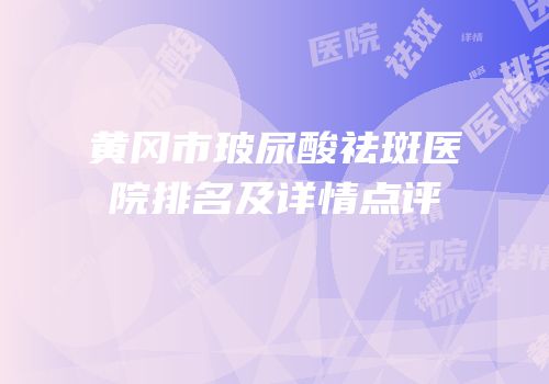 黄冈市玻尿酸祛斑医院排名及详情点评